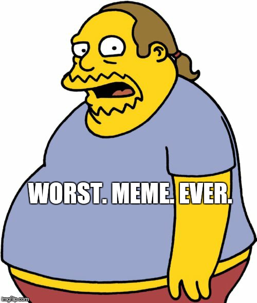 Comic Book Guy | WORST.
MEME.
EVER. | image tagged in memes,comic book guy | made w/ Imgflip meme maker
