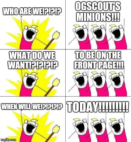 What Do We Want 3 | WHO ARE WE!?!?!? OGSCOUT'S MINIONS!!! WHAT DO WE WANT!?!?!?!? TO BE ON THE FRONT PAGE!!! WHEN WILL WE!?!?!?!? TODAY!!!!!!!!! | image tagged in memes,what do we want 3 | made w/ Imgflip meme maker