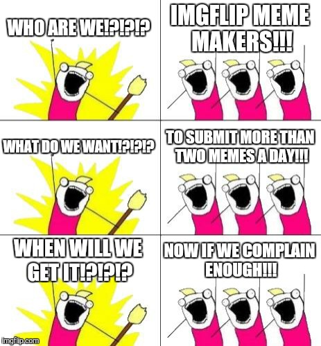 What Do We Want 3 | WHO ARE WE!?!?!? IMGFLIP MEME MAKERS!!! WHAT DO WE WANT!?!?!? TO SUBMIT MORE THAN TWO MEMES A DAY!!! WHEN WILL WE GET IT!?!?!? NOW IF WE COM | image tagged in memes,what do we want 3 | made w/ Imgflip meme maker