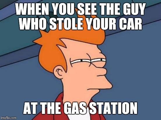 Futurama Fry Meme | WHEN YOU SEE THE GUY WHO STOLE YOUR CAR AT THE GAS STATION | image tagged in memes,futurama fry | made w/ Imgflip meme maker