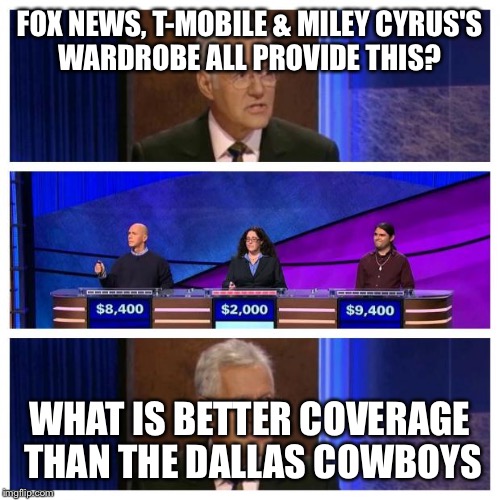 Jeopardy | FOX NEWS, T-MOBILE & MILEY CYRUS'S WARDROBE ALL PROVIDE THIS? WHAT IS BETTER COVERAGE THAN THE DALLAS COWBOYS | image tagged in jeopardy | made w/ Imgflip meme maker