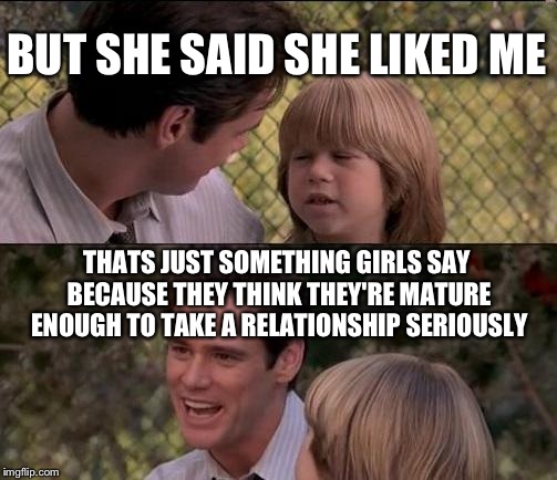 That's Just Something X Say | BUT SHE SAID SHE LIKED ME THATS JUST SOMETHING GIRLS SAY BECAUSE THEY THINK THEY'RE MATURE ENOUGH TO TAKE A RELATIONSHIP SERIOUSLY | image tagged in memes,thats just something x say | made w/ Imgflip meme maker