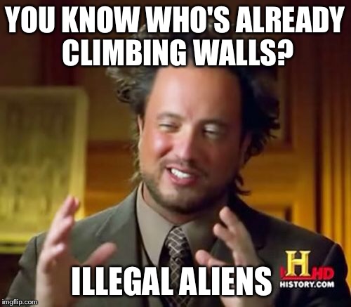 Ancient Aliens Meme | YOU KNOW WHO'S ALREADY CLIMBING WALLS? ILLEGAL ALIENS | image tagged in memes,ancient aliens | made w/ Imgflip meme maker