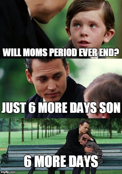 Finding Neverland | WILL MOMS PERIOD EVER END? JUST 6 MORE DAYS SON 6 MORE DAYS | image tagged in memes,finding neverland | made w/ Imgflip meme maker