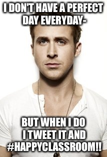 Ryan Gosling Meme | I DON'T HAVE A PERFECT DAY EVERYDAY- BUT WHEN I DO I TWEET IT AND #HAPPYCLASSROOM!! | image tagged in memes,ryan gosling | made w/ Imgflip meme maker