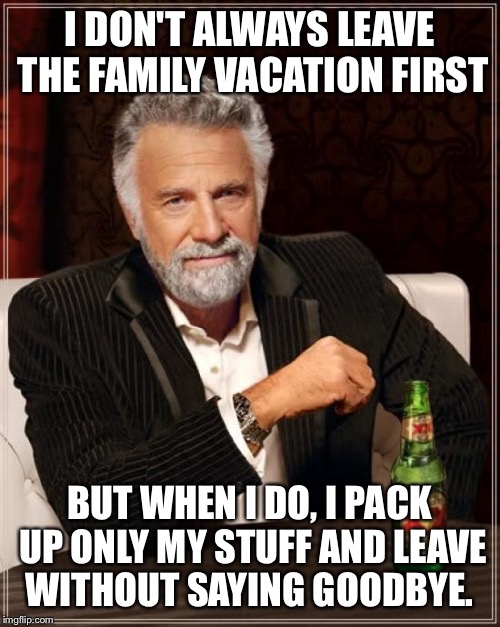 The Most Interesting Man In The World Meme | I DON'T ALWAYS LEAVE THE FAMILY VACATION FIRST BUT WHEN I DO, I PACK UP ONLY MY STUFF AND LEAVE WITHOUT SAYING GOODBYE. | image tagged in memes,the most interesting man in the world | made w/ Imgflip meme maker