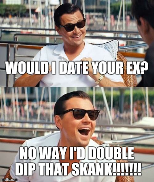 Leonardo Dicaprio Wolf Of Wall Street Meme | WOULD I DATE YOUR EX? NO WAY I'D DOUBLE DIP THAT SKANK!!!!!!! | image tagged in memes,leonardo dicaprio wolf of wall street | made w/ Imgflip meme maker