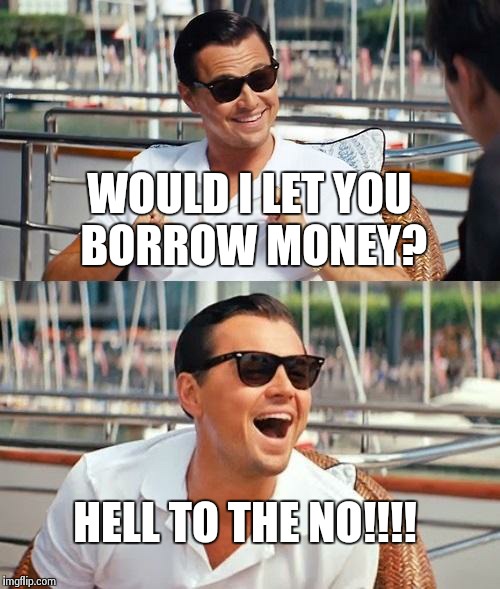Leonardo Dicaprio Wolf Of Wall Street Meme | WOULD I LET YOU BORROW MONEY? HELL TO THE NO!!!! | image tagged in memes,leonardo dicaprio wolf of wall street | made w/ Imgflip meme maker