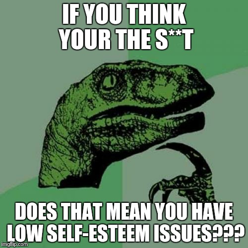 Philosoraptor | IF YOU THINK YOUR THE S**T DOES THAT MEAN YOU HAVE LOW SELF-ESTEEM ISSUES??? | image tagged in memes,philosoraptor | made w/ Imgflip meme maker