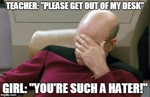 There are kids in my class that I'm surprised even MADE it to high school | TEACHER: "PLEASE GET OUT OF MY DESK" GIRL: "YOU'RE SUCH A HATER!" | image tagged in memes,captain picard facepalm | made w/ Imgflip meme maker