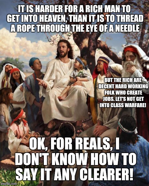 Story Time Jesus | IT IS HARDER FOR A RICH MAN TO GET INTO HEAVEN, THAN IT IS TO THREAD A ROPE THROUGH THE EYE OF A NEEDLE OK, FOR REALS, I DON'T KNOW HOW TO S | image tagged in story time jesus | made w/ Imgflip meme maker