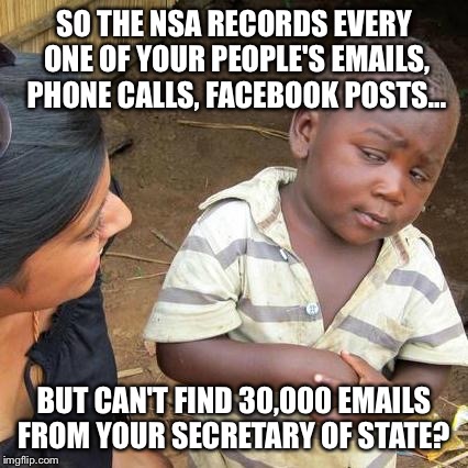 Third World Skeptical Kid | SO THE NSA RECORDS EVERY ONE OF YOUR PEOPLE'S EMAILS, PHONE CALLS, FACEBOOK POSTS... BUT CAN'T FIND 30,000 EMAILS FROM YOUR SECRETARY OF STA | image tagged in memes,third world skeptical kid | made w/ Imgflip meme maker