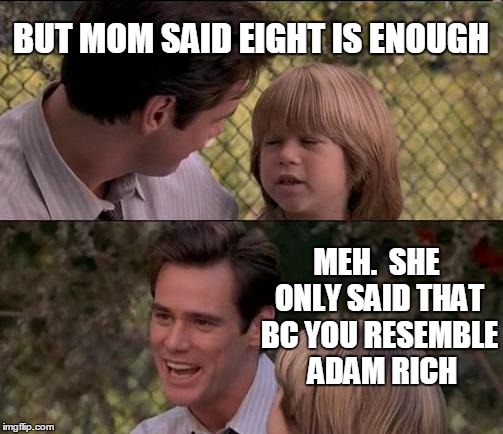 That's Just Something X Say Meme | BUT MOM SAID EIGHT IS ENOUGH MEH.  SHE ONLY SAID THAT BC YOU RESEMBLE  ADAM RICH | image tagged in memes,thats just something x say | made w/ Imgflip meme maker