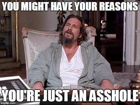 Let Me Explain Lebowski | YOU MIGHT HAVE YOUR REASONS YOU'RE JUST AN ASSHOLE | image tagged in let me explain lebowski | made w/ Imgflip meme maker