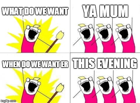 What Do We Want Meme | WHAT DO WE WANT YA MUM WHEN DO WE WANT ER THIS EVENING | image tagged in memes,what do we want | made w/ Imgflip meme maker