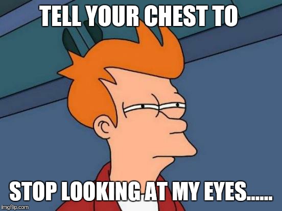 Futurama Fry | TELL YOUR CHEST TO STOP LOOKING AT MY EYES...... | image tagged in memes,futurama fry | made w/ Imgflip meme maker