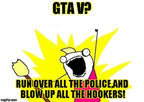 X All The Y Meme | GTA V? RUN OVER ALL THE POLICE,AND BLOW UP ALL THE HOOKERS! | image tagged in memes,x all the y | made w/ Imgflip meme maker