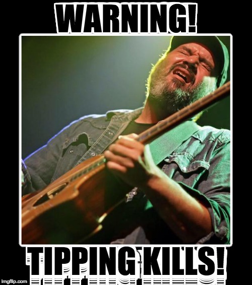Tipping Kills! | WARNING! TIPPING KILLS! | image tagged in scott,tipping,cornmeal,guitar,blues,beard | made w/ Imgflip meme maker