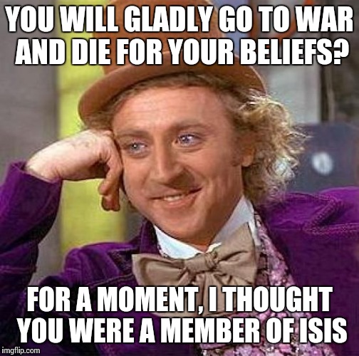 Creepy Condescending Wonka Meme | YOU WILL GLADLY GO TO WAR AND DIE FOR YOUR BELIEFS? FOR A MOMENT, I THOUGHT YOU WERE A MEMBER OF ISIS | image tagged in memes,creepy condescending wonka | made w/ Imgflip meme maker