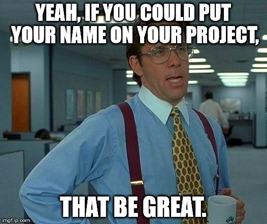 That Would Be Great | YEAH, IF YOU COULD PUT YOUR NAME ON YOUR PROJECT, THAT BE GREAT. | image tagged in memes,that would be great | made w/ Imgflip meme maker