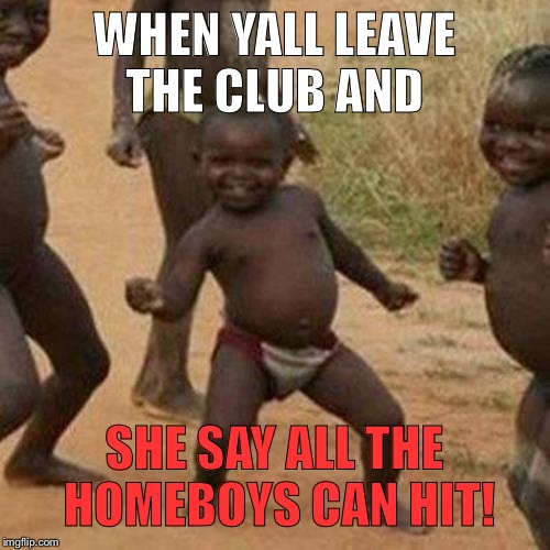 Third World Success Kid Meme | WHEN YALL LEAVE THE CLUB AND SHE SAY ALL THE HOMEBOYS CAN HIT! | image tagged in memes,third world success kid | made w/ Imgflip meme maker