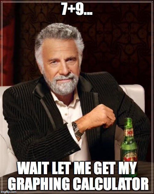 The Most Interesting Man In The World Meme | 7+9... WAIT LET ME GET MY GRAPHING CALCULATOR | image tagged in memes,the most interesting man in the world | made w/ Imgflip meme maker