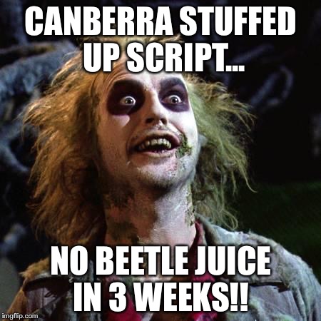 Beetlejuice | CANBERRA STUFFED UP SCRIPT... NO BEETLE JUICE IN 3 WEEKS!! | image tagged in beetlejuice | made w/ Imgflip meme maker