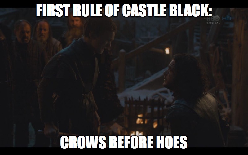 Jon Snow, you still know nothing | FIRST RULE OF CASTLE BLACK: CROWS BEFORE HOES | image tagged in jon snow moare,game of thrones,jon snow,funny | made w/ Imgflip meme maker