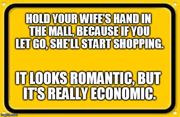 Blank Yellow Sign 200% | HOLD YOUR WIFE'S HAND IN THE MALL, BECAUSE IF YOU LET GO, SHE'LL START SHOPPING. IT LOOKS ROMANTIC, BUT IT'S REALLY ECONOMIC. | image tagged in blank yellow sign 200 | made w/ Imgflip meme maker