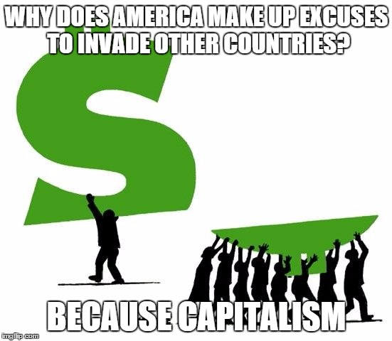 Because Capitalism | WHY DOES AMERICA MAKE UP EXCUSES TO INVADE OTHER COUNTRIES? BECAUSE CAPITALISM | image tagged in because capitalism | made w/ Imgflip meme maker