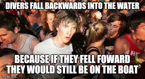 But you divers already knew this... | DIVERS FALL BACKWARDS INTO THE WATER BECAUSE IF THEY FELL FOWARD THEY WOULD STILL BE ON THE BOAT | image tagged in memes,sudden clarity clarence | made w/ Imgflip meme maker