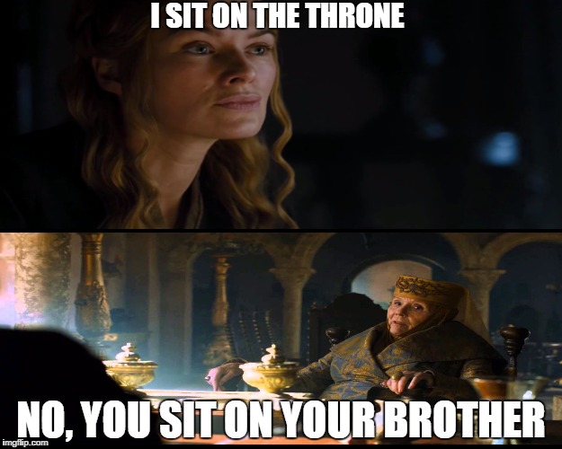 Sit On Your Brother | I SIT ON THE THRONE NO, YOU SIT ON YOUR BROTHER | image tagged in game of thrones,cersei,logical cersei,tyrell,olenna,bitches | made w/ Imgflip meme maker