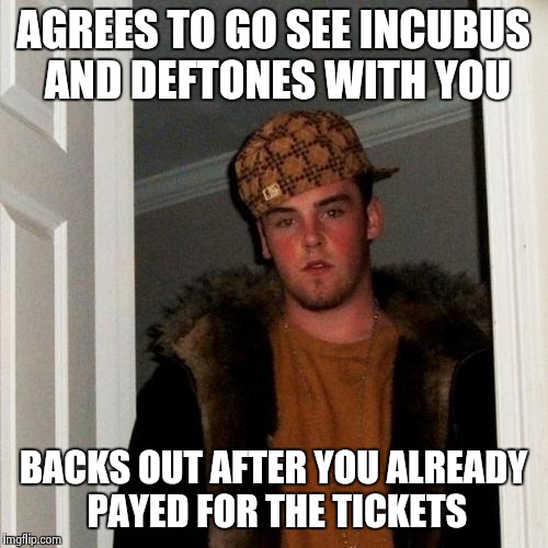 My wife's BFF! Blue Falcon Forever! | AGREES TO GO SEE INCUBUS AND DEFTONES WITH YOU BACKS OUT AFTER YOU ALREADY PAYED FOR THE TICKETS | image tagged in memes,scumbag steve | made w/ Imgflip meme maker