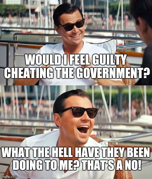 Leonardo Dicaprio Wolf Of Wall Street Meme | WOULD I FEEL GUILTY CHEATING THE GOVERNMENT? WHAT THE HELL HAVE THEY BEEN DOING TO ME? THAT'S A NO! | image tagged in memes,leonardo dicaprio wolf of wall street | made w/ Imgflip meme maker