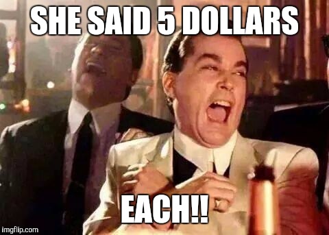 Good Fellas Hilarious | SHE SAID 5 DOLLARS EACH!! | image tagged in good fellas hilarious | made w/ Imgflip meme maker