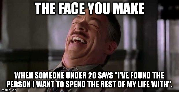 The face you make... | THE FACE YOU MAKE WHEN SOMEONE UNDER 20 SAYS "I'VE FOUND THE PERSON I WANT TO SPEND THE REST OF MY LIFE WITH". | image tagged in j jonah jameson,marriage | made w/ Imgflip meme maker