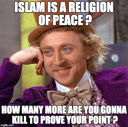 Creepy Condescending Wonka Meme | ISLAM IS A RELIGION OF PEACE ? HOW MANY MORE ARE YOU GONNA KILL TO PROVE YOUR POINT ? | image tagged in memes,creepy condescending wonka | made w/ Imgflip meme maker