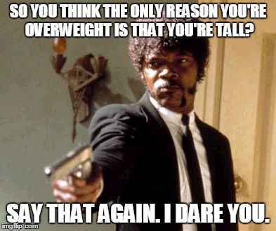 My friend always says this to himself to hide from the true fatass that he is. | SO YOU THINK THE ONLY REASON YOU'RE OVERWEIGHT IS THAT YOU'RE TALL? SAY THAT AGAIN. I DARE YOU. | image tagged in memes,say that again i dare you | made w/ Imgflip meme maker