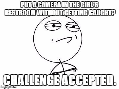 Challenge Accepted Rage Face | PUT A CAMERA IN THE GIRL'S RESTROOM WITHOUT GETTING CAUGHT? CHALLENGE ACCEPTED. | image tagged in memes,challenge accepted rage face | made w/ Imgflip meme maker