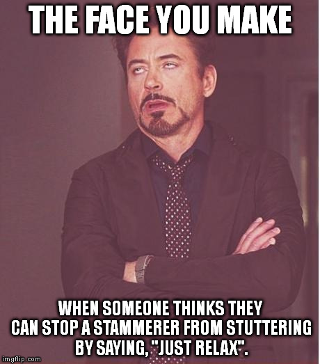 Face You Make Robert Downey Jr | THE FACE YOU MAKE WHEN SOMEONE THINKS THEY CAN STOP A STAMMERER FROM STUTTERING BY SAYING, "JUST RELAX". | image tagged in memes,face you make robert downey jr | made w/ Imgflip meme maker