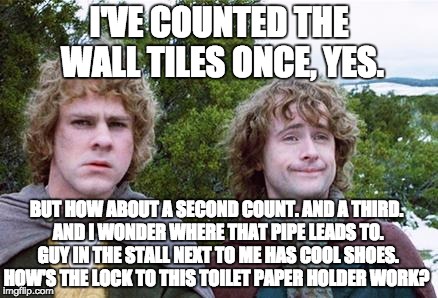 Second Breakfast | I'VE COUNTED THE WALL TILES ONCE, YES. BUT HOW ABOUT A SECOND COUNT. AND A THIRD. AND I WONDER WHERE THAT PIPE LEADS TO. GUY IN THE STALL NE | image tagged in second breakfast,AdviceAnimals | made w/ Imgflip meme maker