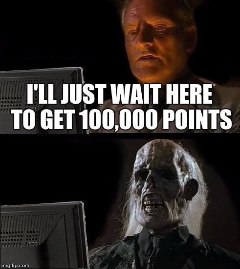 I'll Just Wait Here | I'LL JUST WAIT HERE TO GET 100,000 POINTS | image tagged in memes,ill just wait here | made w/ Imgflip meme maker