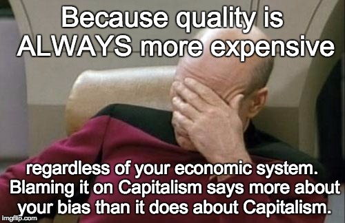 Captain Picard Facepalm Meme | Because quality is ALWAYS more expensive regardless of your economic system. Blaming it on Capitalism says more about your bias than it does | image tagged in memes,captain picard facepalm | made w/ Imgflip meme maker