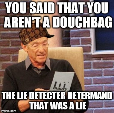 Maury Lie Detector Meme | YOU SAID THAT YOU AREN'T A DOUCHBAG THE LIE DETECTER DETERMAND THAT WAS A LIE | image tagged in memes,maury lie detector,scumbag | made w/ Imgflip meme maker