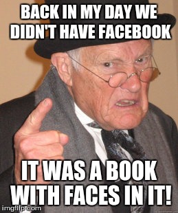 Back In My Day Meme | BACK IN MY DAY WE DIDN'T HAVE FACEBOOK IT WAS A BOOK WITH FACES IN IT! | image tagged in memes,back in my day | made w/ Imgflip meme maker