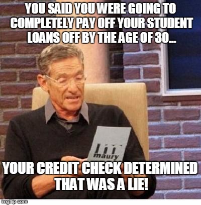 YOU SAID YOU WERE GOING TO COMPLETELY PAY OFF YOUR STUDENT LOANS OFF BY THE AGE OF 30... YOUR CREDIT CHECK DETERMINED THAT WAS A LIE! | image tagged in lie,maury lie detector | made w/ Imgflip meme maker
