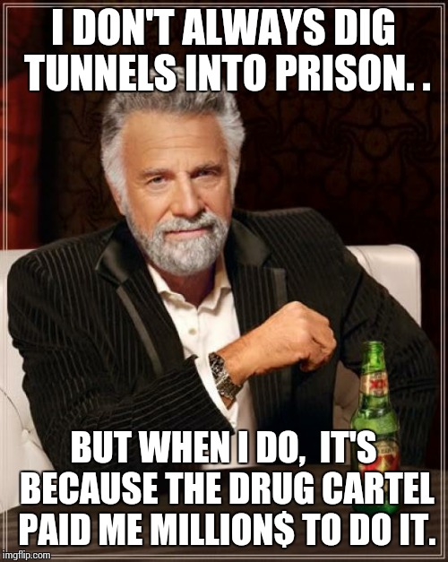 The Most Interesting Man In The World | I DON'T ALWAYS DIG TUNNELS INTO PRISON. . BUT WHEN I DO,  IT'S BECAUSE THE DRUG CARTEL PAID ME MILLION$ TO DO IT. | image tagged in memes,the most interesting man in the world | made w/ Imgflip meme maker