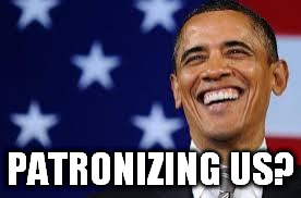 Patronizing us? | PATRONIZING US? | image tagged in thanks obama,freeadvizor | made w/ Imgflip meme maker