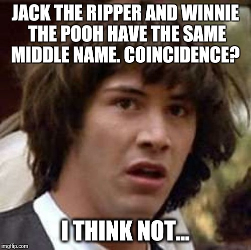 Jack Pooh The Winnie Ripper | JACK THE RIPPER AND WINNIE THE POOH HAVE THE SAME MIDDLE NAME. COINCIDENCE? I THINK NOT... | image tagged in memes,conspiracy keanu | made w/ Imgflip meme maker
