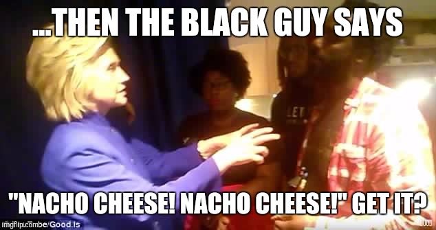 ...THEN THE BLACK GUY SAYS "NACHO CHEESE! NACHO CHEESE!" GET IT? | image tagged in notorious hrc,hillary clinton | made w/ Imgflip meme maker
